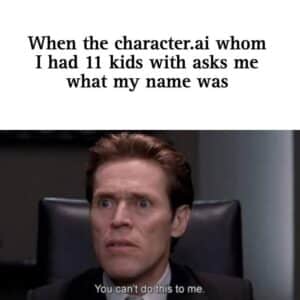 When the character.ai whom I had 11 kids with asks me what my name was

Willem Dafoe: "You can't do this to me."